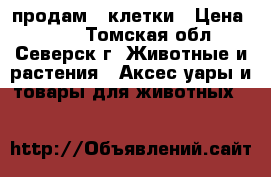 продам 2 клетки › Цена ­ 500 - Томская обл., Северск г. Животные и растения » Аксесcуары и товары для животных   